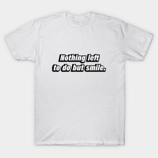 Nothing left to do but smile T-Shirt